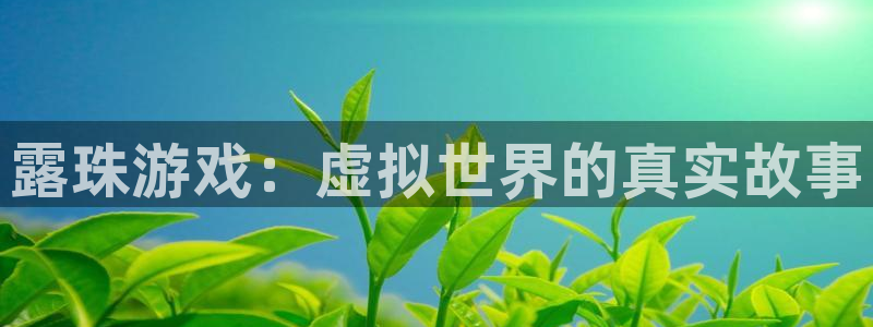bg大游官网代理开号多少钱：露珠游戏：虚拟世界的真实故事