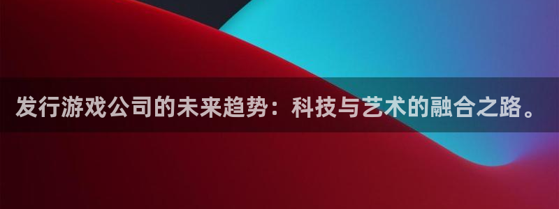 bg大游官网注册平台怎么样啊：发行游戏公司的未来趋势：科技与艺术的融合之路。
