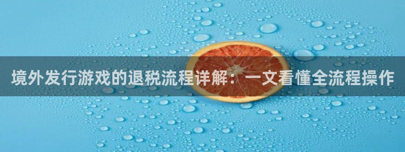 bg大游官网登录注册账号失败：境外发行游戏的退税流程详解：一文看懂全流程操作
